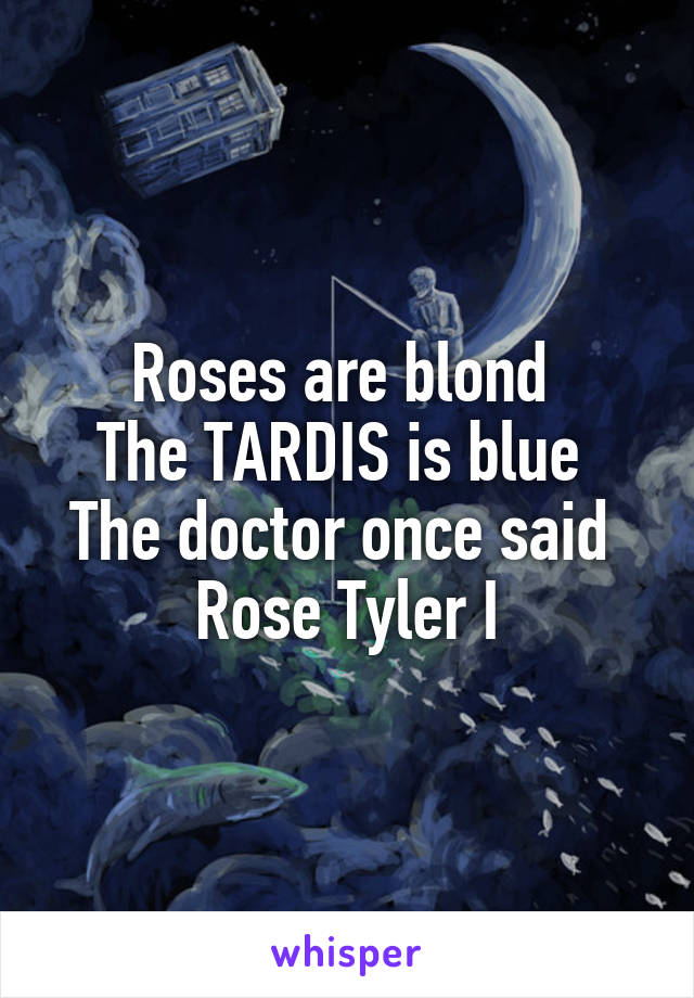 Roses are blond 
The TARDIS is blue 
The doctor once said 
Rose Tyler I