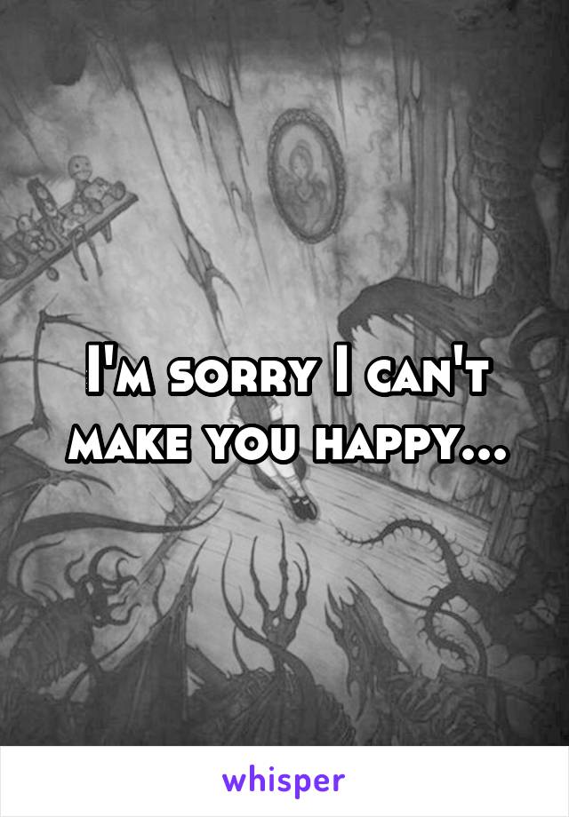 I'm sorry I can't make you happy...