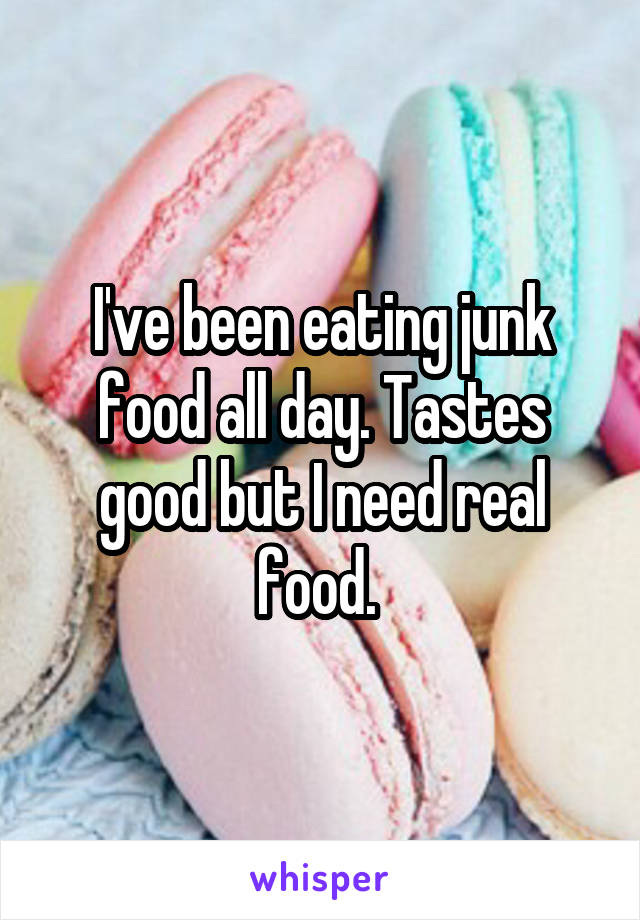 I've been eating junk food all day. Tastes good but I need real food. 