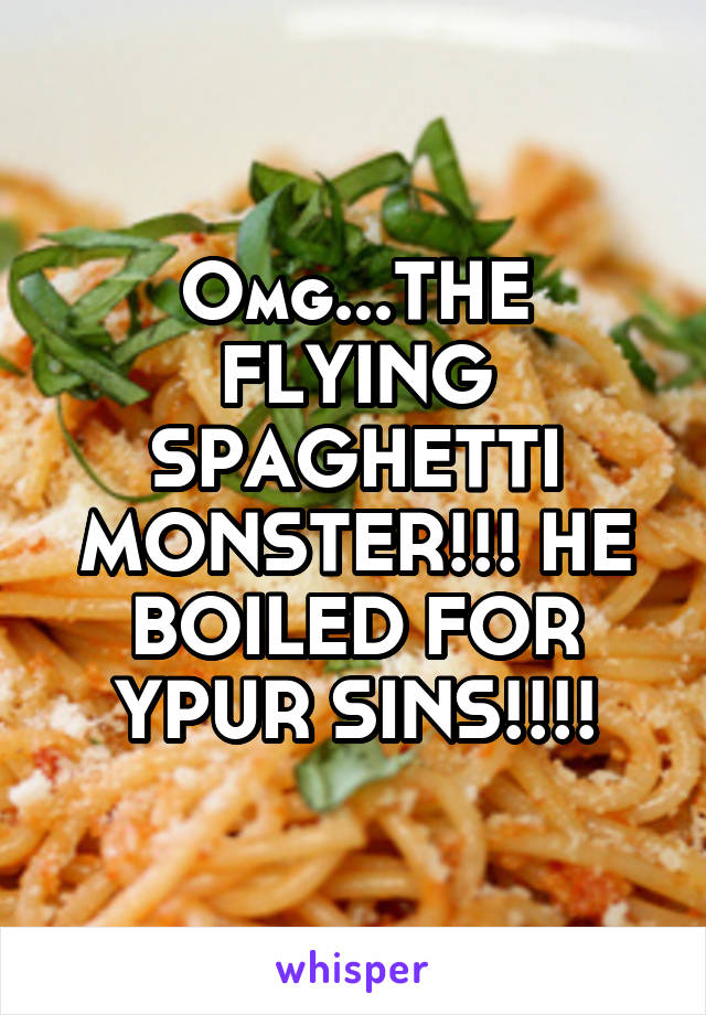 Omg...THE FLYING SPAGHETTI MONSTER!!! HE BOILED FOR YPUR SINS!!!!