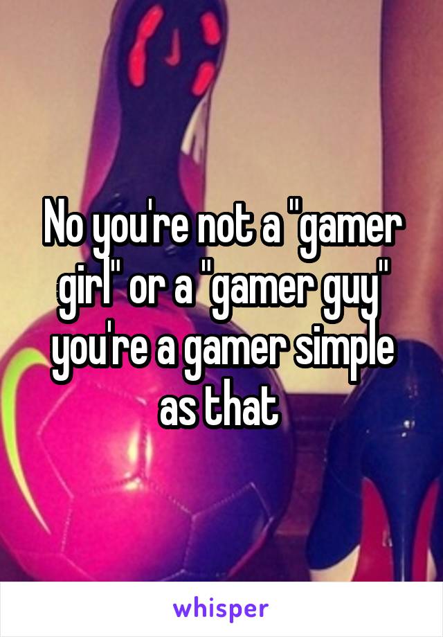 No you're not a "gamer girl" or a "gamer guy" you're a gamer simple as that 