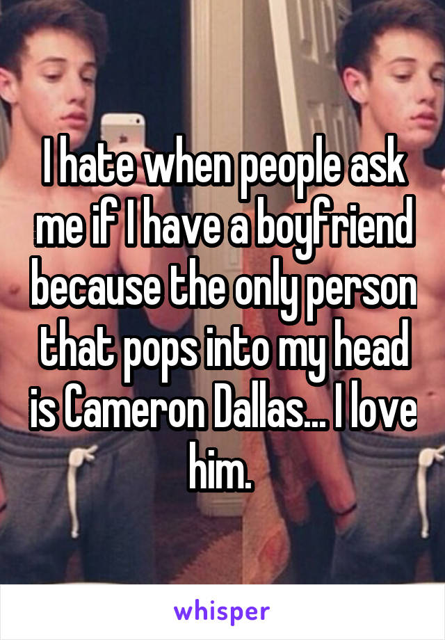 I hate when people ask me if I have a boyfriend because the only person that pops into my head is Cameron Dallas... I love him. 