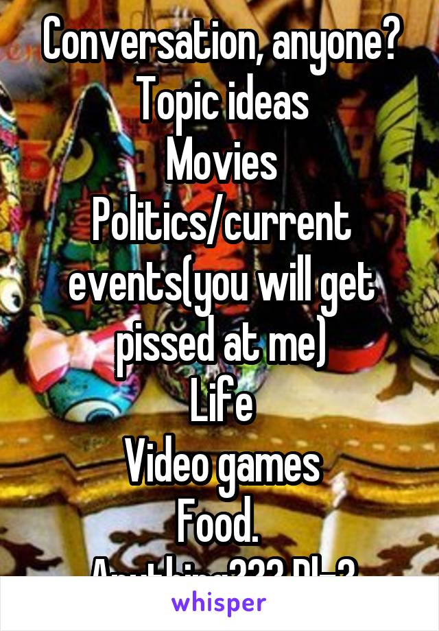 Conversation, anyone? Topic ideas
Movies
Politics/current events(you will get pissed at me)
Life
Video games
Food. 
Anything??? Plz?