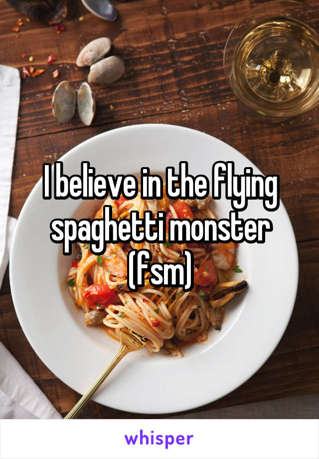 I believe in the flying spaghetti monster (fsm)