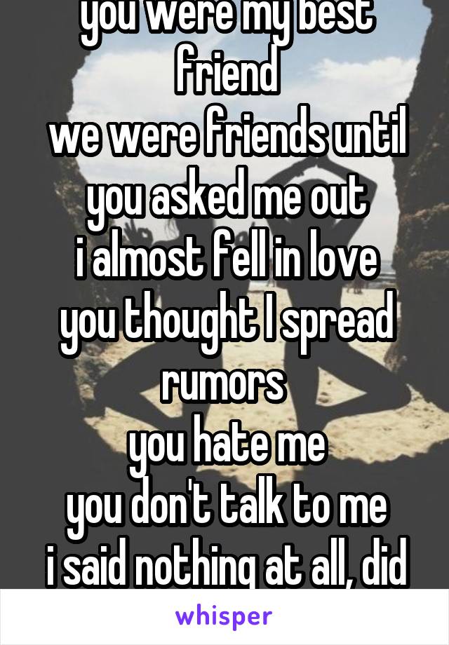 you were my best friend
we were friends until you asked me out
i almost fell in love
you thought I spread rumors 
you hate me
you don't talk to me
i said nothing at all, did you even trust me?