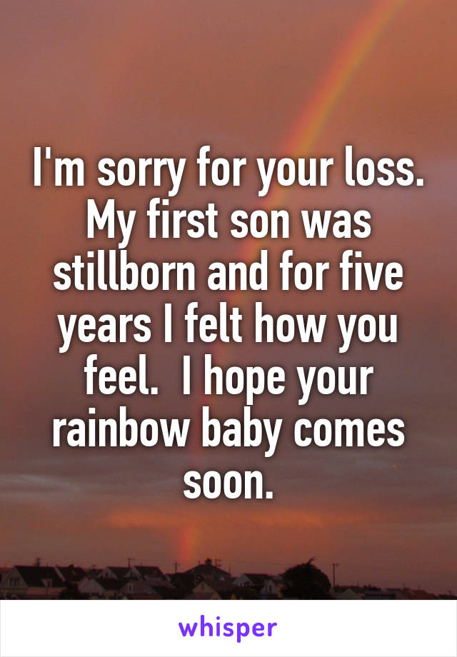 I'm sorry for your loss. My first son was stillborn and for five years I felt how you feel.  I hope your rainbow baby comes soon.