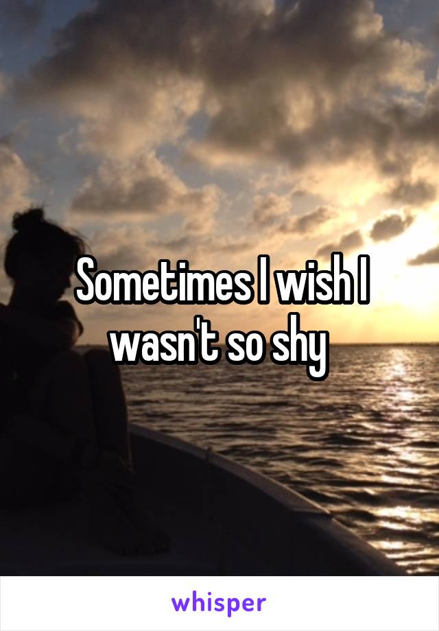 Sometimes I wish I wasn't so shy 