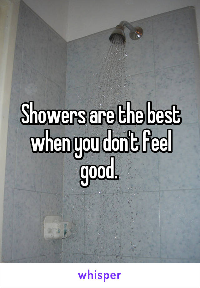 Showers are the best when you don't feel good. 