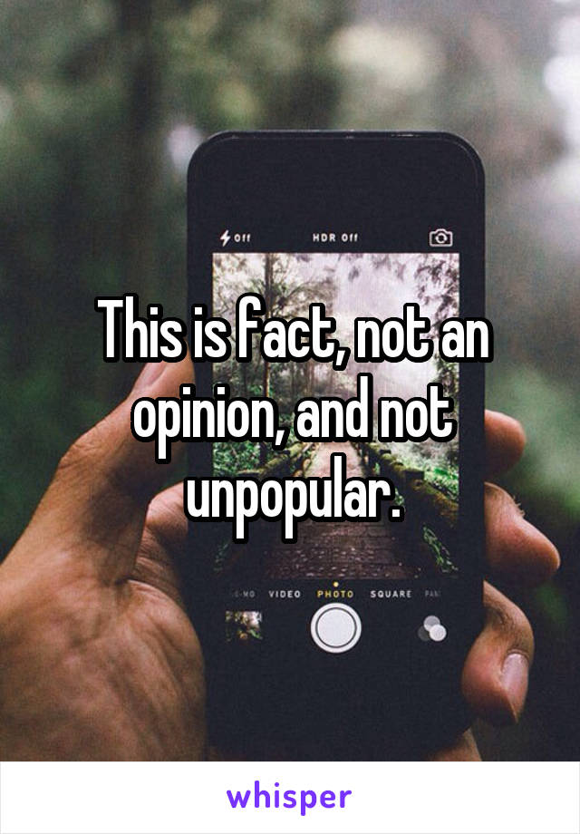 This is fact, not an opinion, and not unpopular.