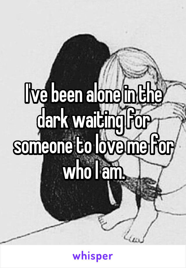 I've been alone in the dark waiting for someone to love me for who I am.