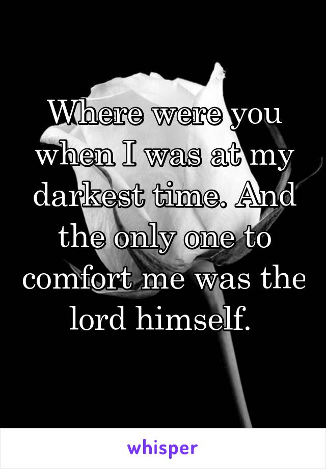 Where were you when I was at my darkest time. And the only one to comfort me was the lord himself. 
