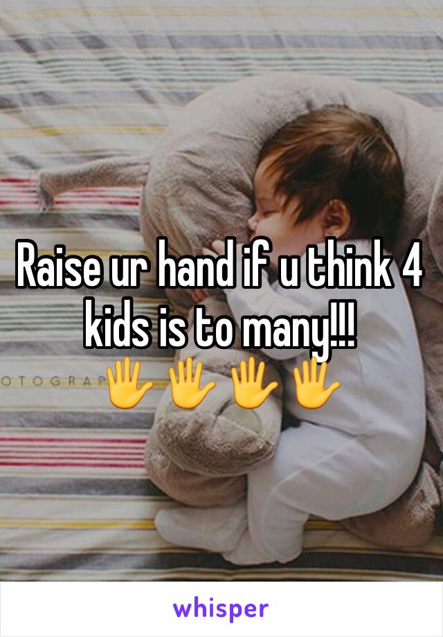 Raise ur hand if u think 4 kids is to many!!!
🖐🖐🖐🖐