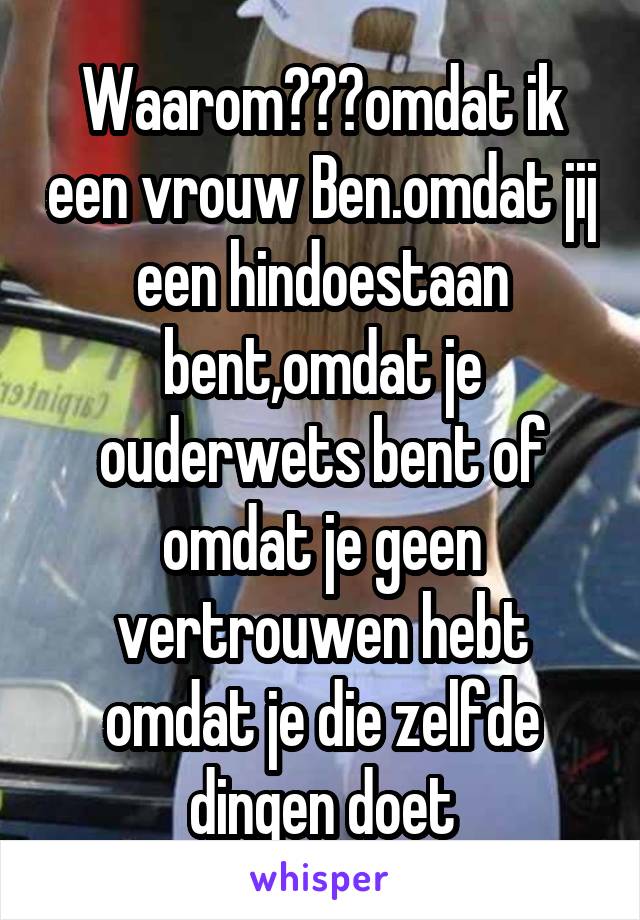 Waarom???omdat ik een vrouw Ben.omdat jij een hindoestaan bent,omdat je ouderwets bent of omdat je geen vertrouwen hebt omdat je die zelfde dingen doet