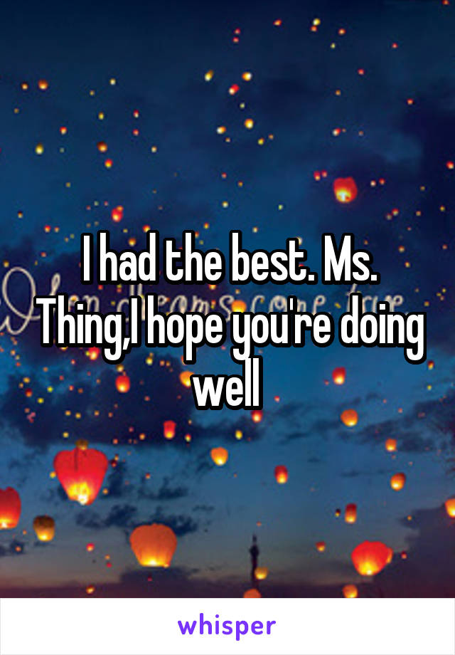 I had the best. Ms. Thing,I hope you're doing well 