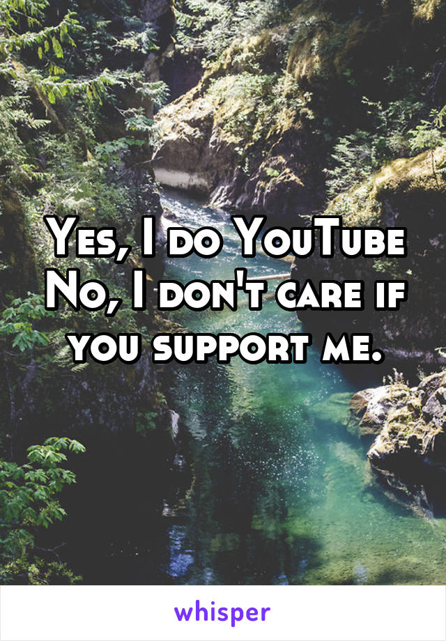 Yes, I do YouTube
No, I don't care if you support me.
