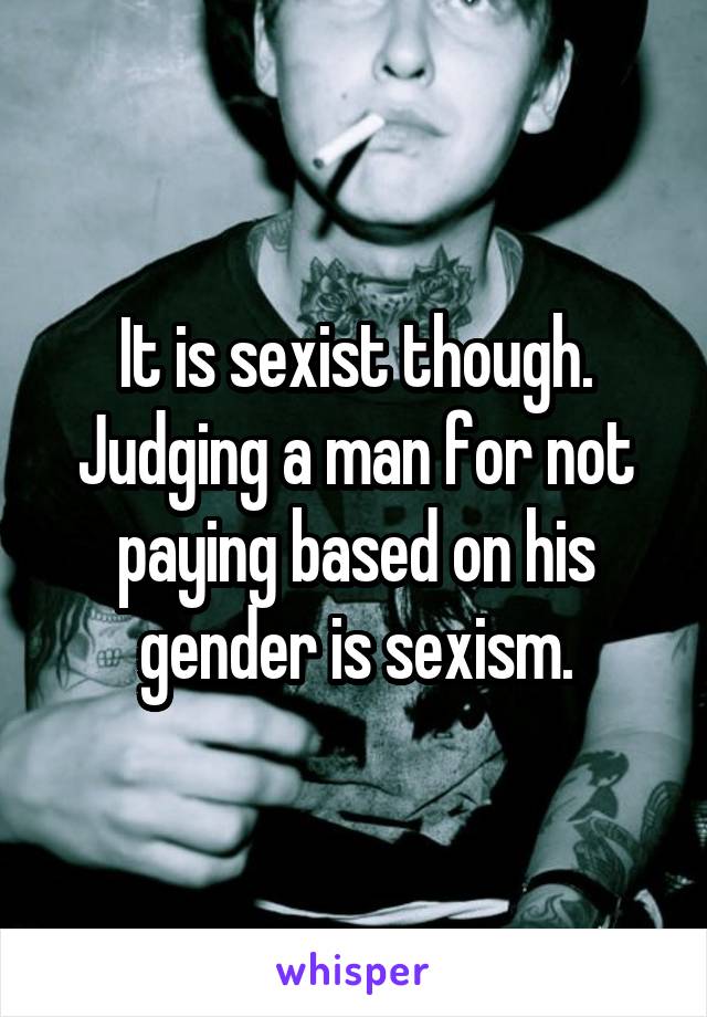 It is sexist though. Judging a man for not paying based on his gender is sexism.