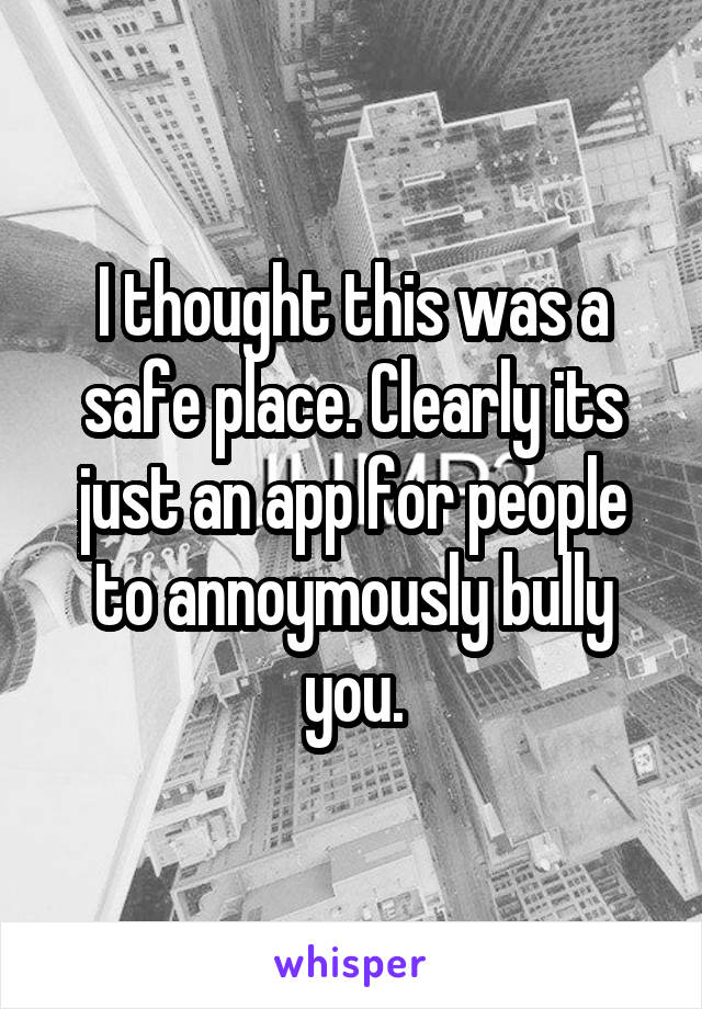 I thought this was a safe place. Clearly its just an app for people to annoymously bully you.