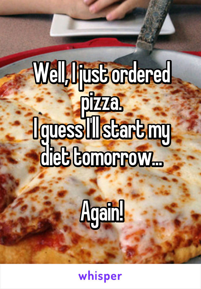 Well, I just ordered pizza.
I guess I'll start my diet tomorrow...

Again!