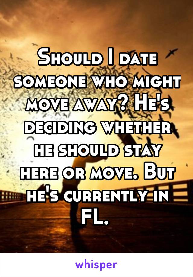 Should I date someone who might move away? He's deciding whether he should stay here or move. But he's currently in FL. 