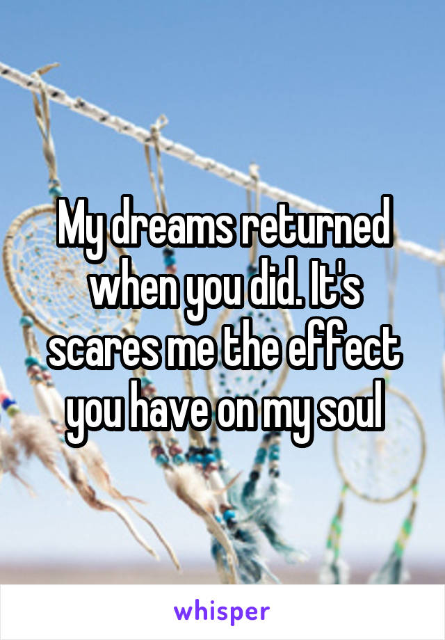 My dreams returned when you did. It's scares me the effect you have on my soul