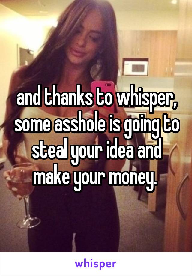 and thanks to whisper, some asshole is going to steal your idea and make your money. 