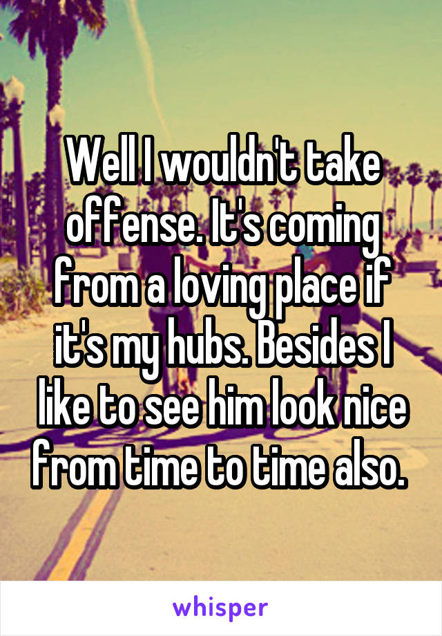 Well I wouldn't take offense. It's coming from a loving place if it's my hubs. Besides I like to see him look nice from time to time also. 