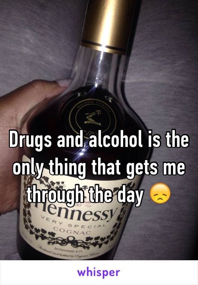 Drugs and alcohol is the only thing that gets me through the day 😞