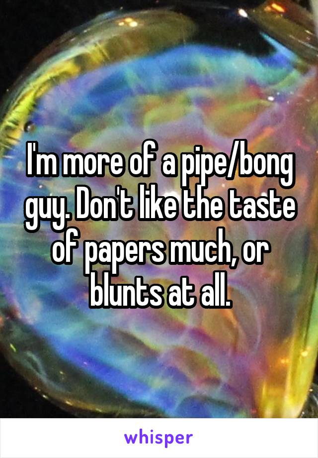 I'm more of a pipe/bong guy. Don't like the taste of papers much, or blunts at all.