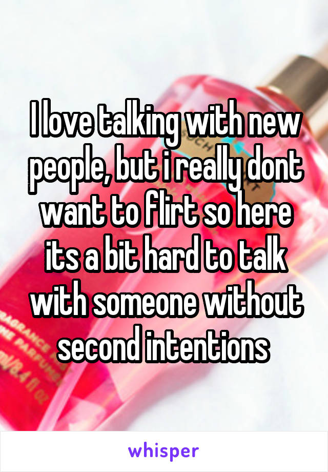 I love talking with new people, but i really dont want to flirt so here its a bit hard to talk with someone without second intentions 