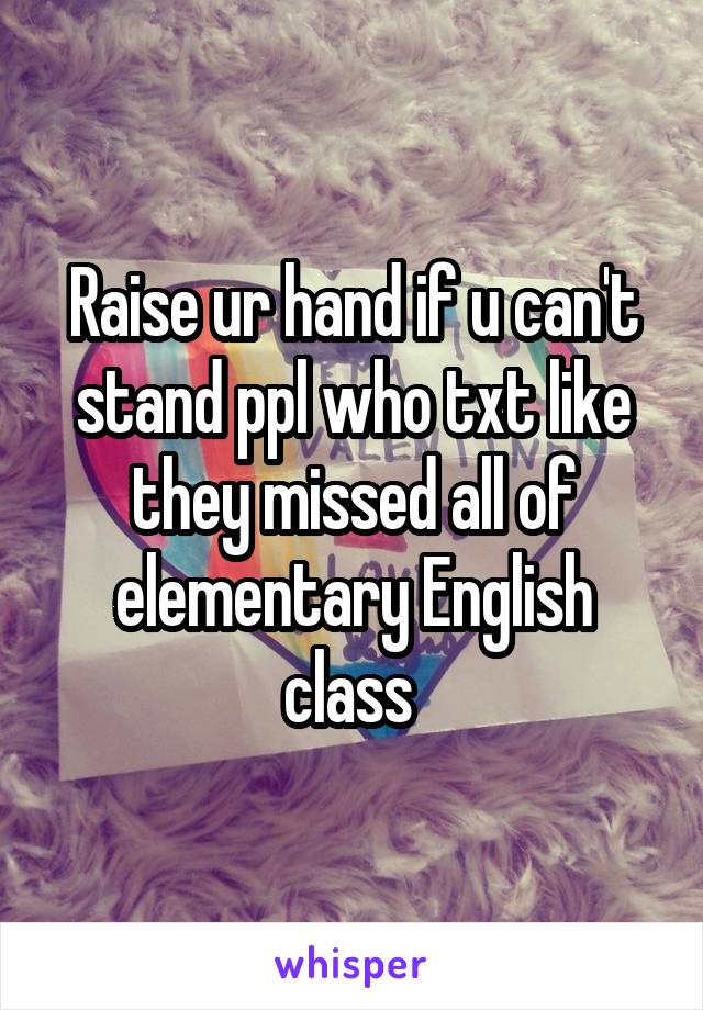 Raise ur hand if u can't stand ppl who txt like they missed all of elementary English class 