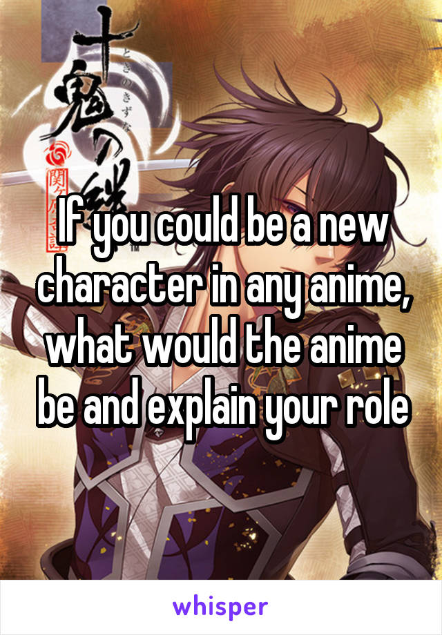 If you could be a new character in any anime, what would the anime be and explain your role