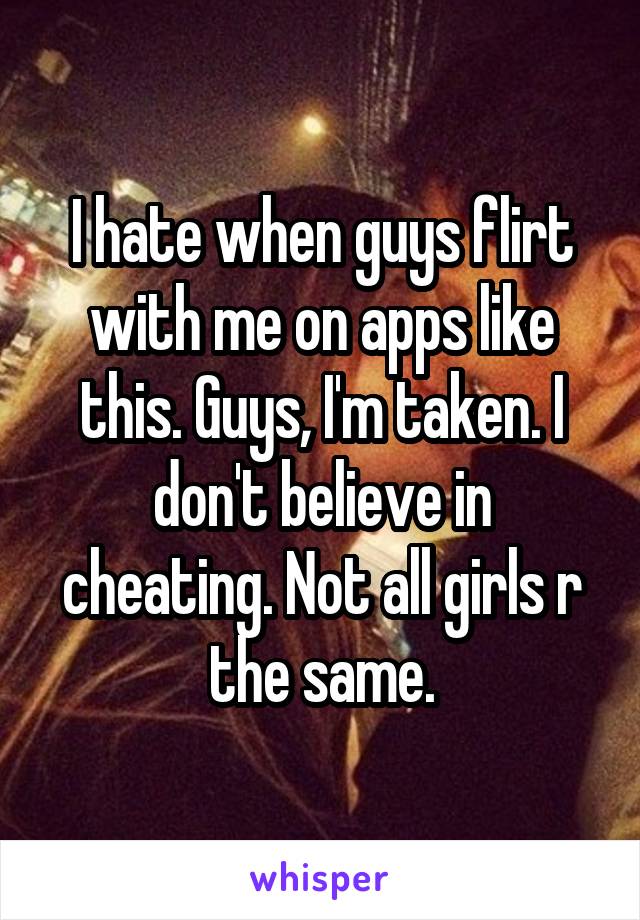 I hate when guys flirt with me on apps like this. Guys, I'm taken. I don't believe in cheating. Not all girls r the same.