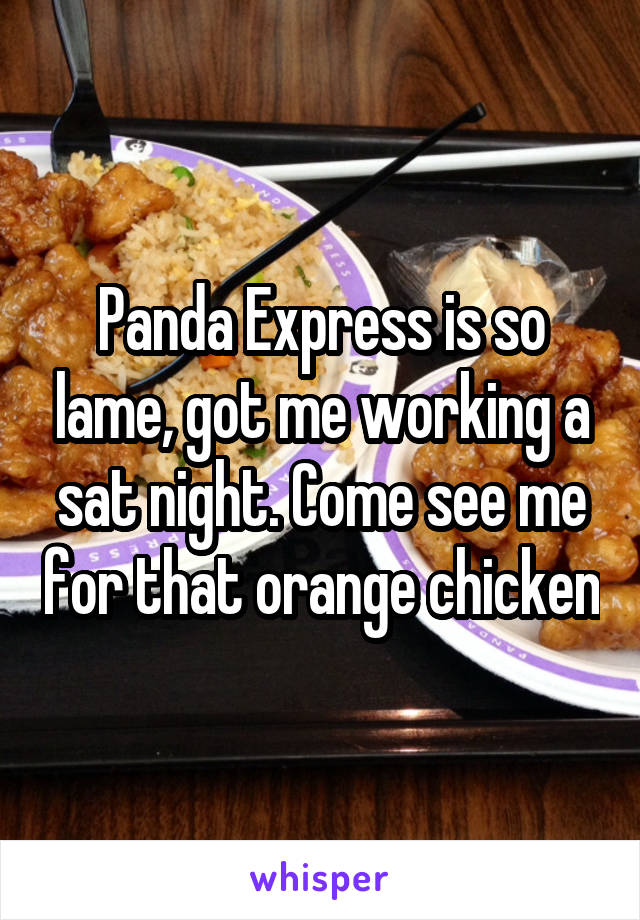 Panda Express is so lame, got me working a sat night. Come see me for that orange chicken