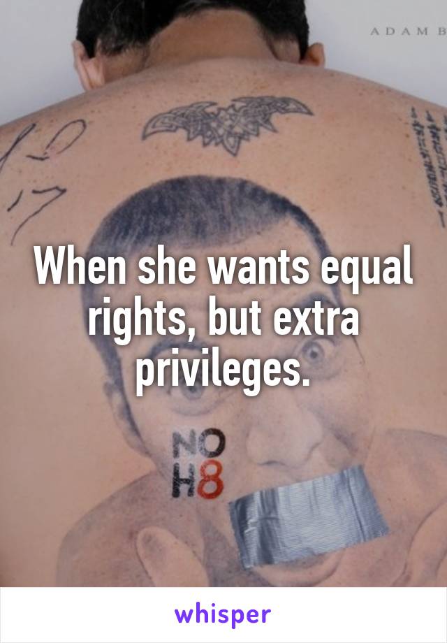 When she wants equal rights, but extra privileges.