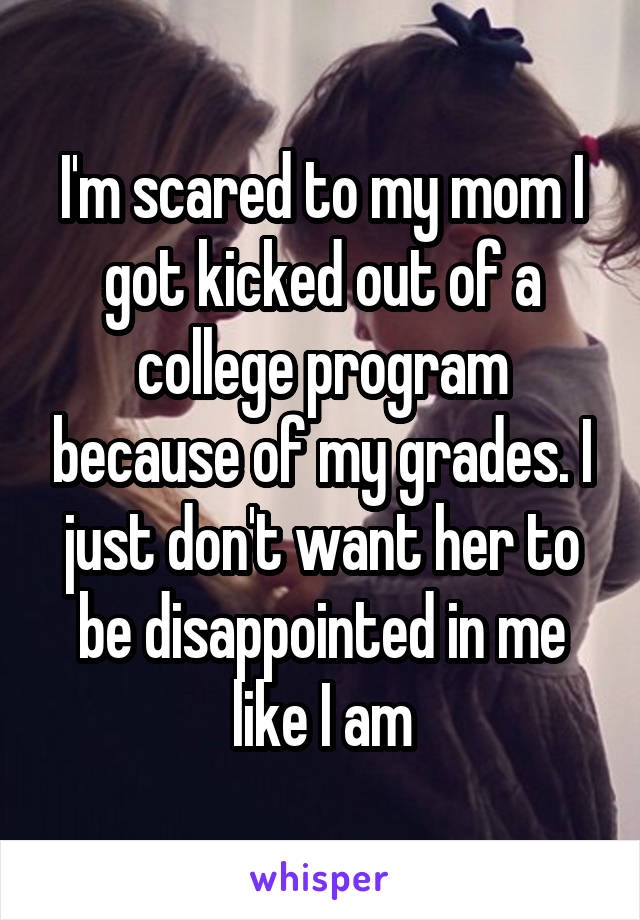 I'm scared to my mom I got kicked out of a college program because of my grades. I just don't want her to be disappointed in me like I am