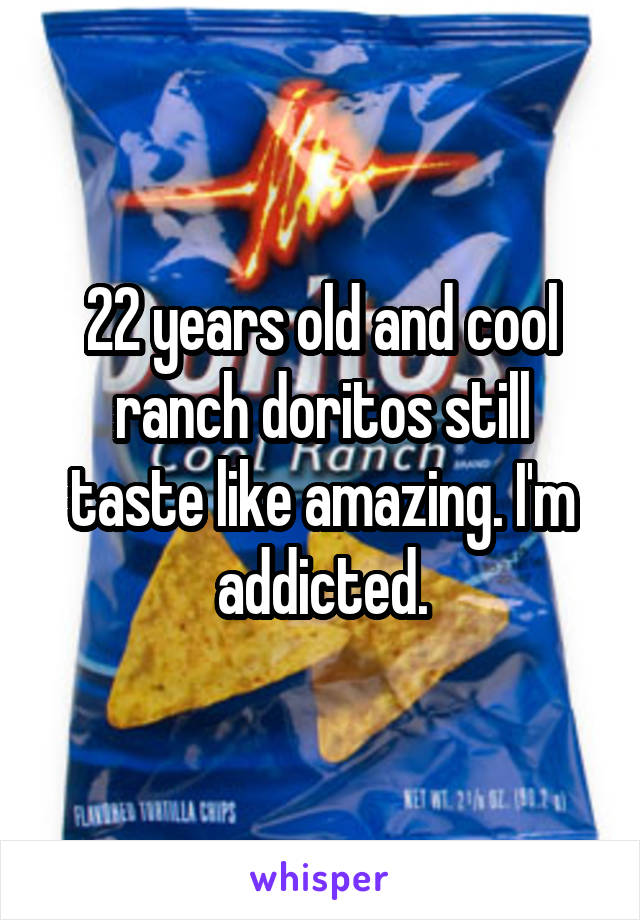 22 years old and cool ranch doritos still taste like amazing. I'm addicted.