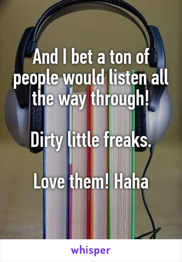 And I bet a ton of people would listen all the way through!

Dirty little freaks.

Love them! Haha
