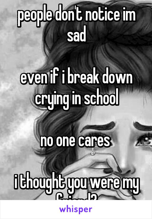 people don't notice im sad

even if i break down crying in school

no one cares 

i thought you were my friend?