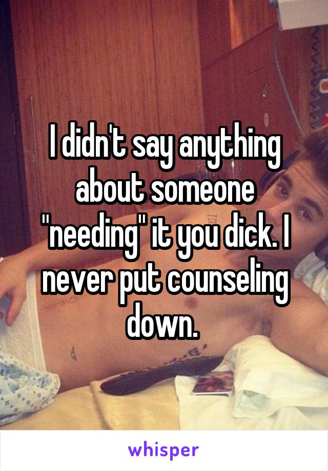 I didn't say anything about someone "needing" it you dick. I never put counseling down. 