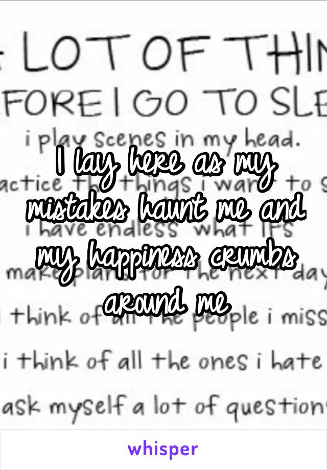 I lay here as my mistakes haunt me and my happiness crumbs around me