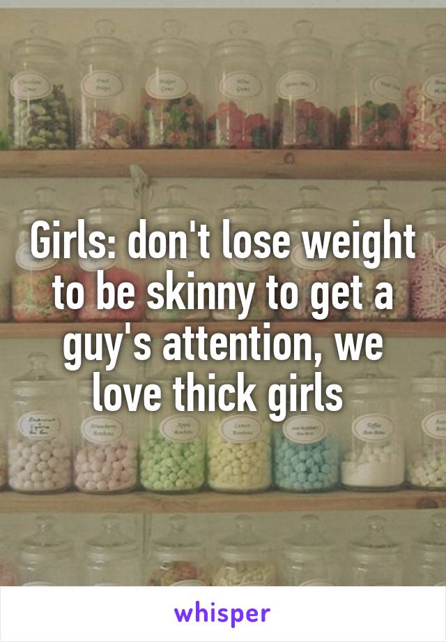 Girls: don't lose weight to be skinny to get a guy's attention, we love thick girls 