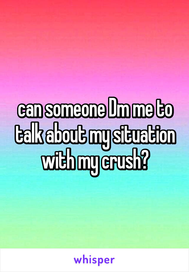 can someone Dm me to talk about my situation with my crush?