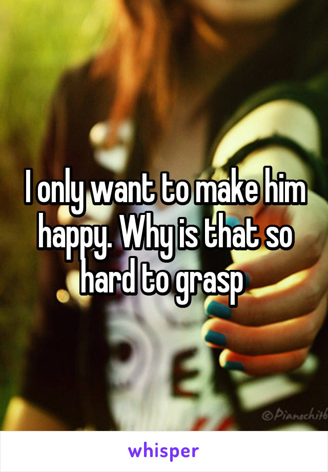 I only want to make him happy. Why is that so hard to grasp 