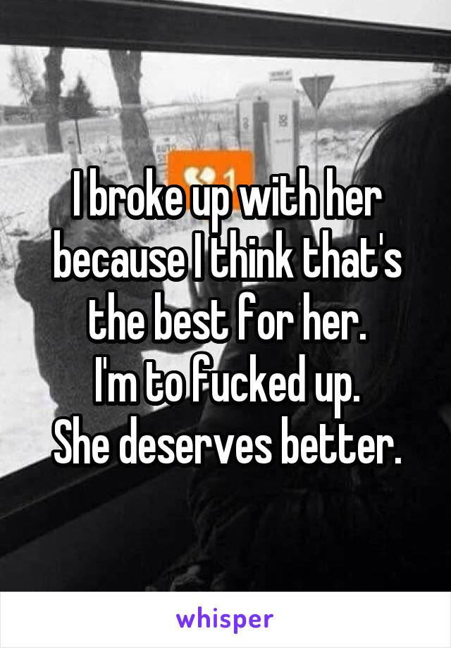 I broke up with her because I think that's the best for her.
I'm to fucked up.
She deserves better.