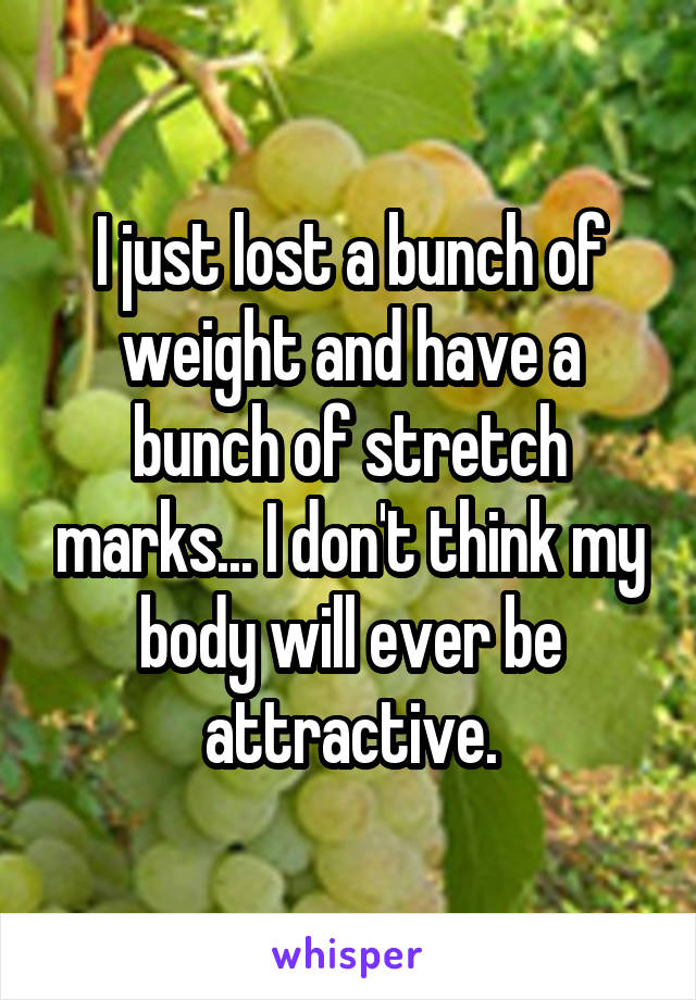 I just lost a bunch of weight and have a bunch of stretch marks... I don't think my body will ever be attractive.