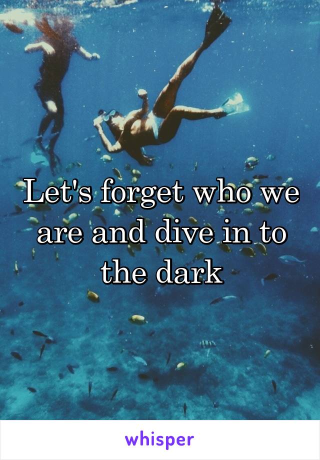 Let's forget who we are and dive in to the dark