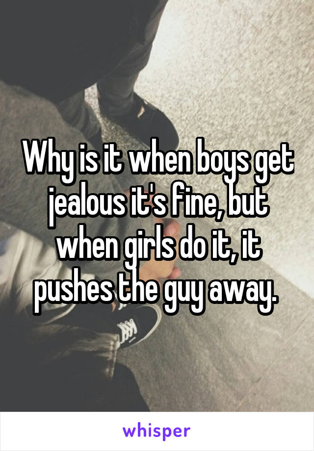 Why is it when boys get jealous it's fine, but when girls do it, it pushes the guy away. 