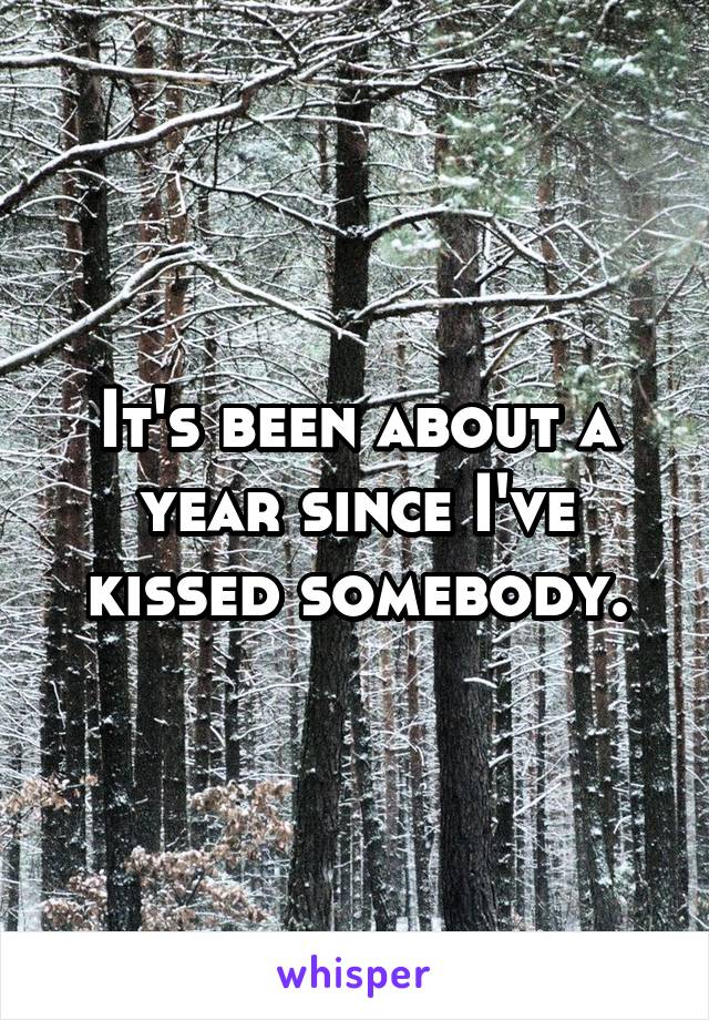 It's been about a year since I've kissed somebody.