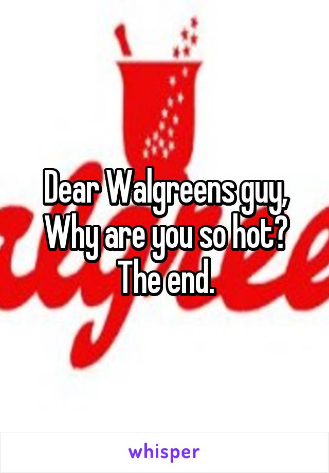 Dear Walgreens guy,
Why are you so hot?
The end.