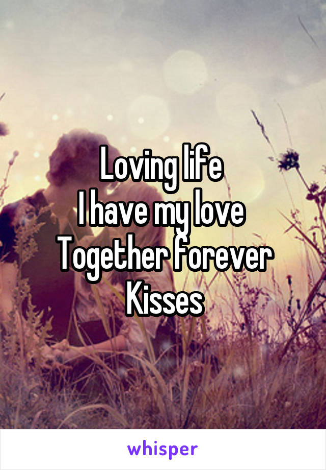 Loving life 
I have my love 
Together forever
Kisses